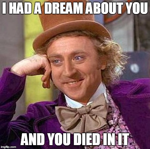 Creepy Condescending Wonka | I HAD A DREAM ABOUT YOU AND YOU DIED IN IT | image tagged in memes,creepy condescending wonka,funny,dreams,funny memes,willy wonka | made w/ Imgflip meme maker