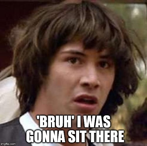 Conspiracy Keanu | 'BRUH' I WAS GONNA SIT THERE | image tagged in memes,conspiracy keanu | made w/ Imgflip meme maker