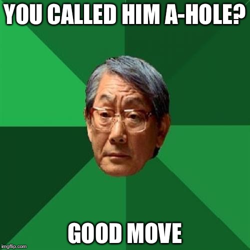 Burrnnn | YOU CALLED HIM A-HOLE? GOOD MOVE | image tagged in memes,high expectations asian father,funny | made w/ Imgflip meme maker