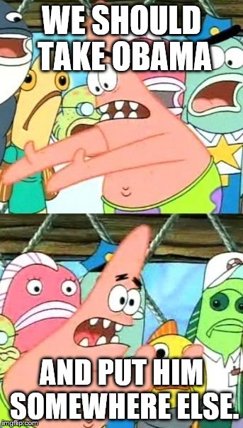 Put It Somewhere Else Patrick | WE SHOULD TAKE OBAMA AND PUT HIM SOMEWHERE ELSE. | image tagged in memes,put it somewhere else patrick | made w/ Imgflip meme maker