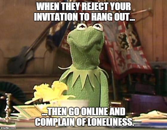 Annoyed Kermit | WHEN THEY REJECT YOUR INVITATION TO HANG OUT... ...THEN GO ONLINE AND COMPLAIN OF LONELINESS. | image tagged in annoyed kermit | made w/ Imgflip meme maker