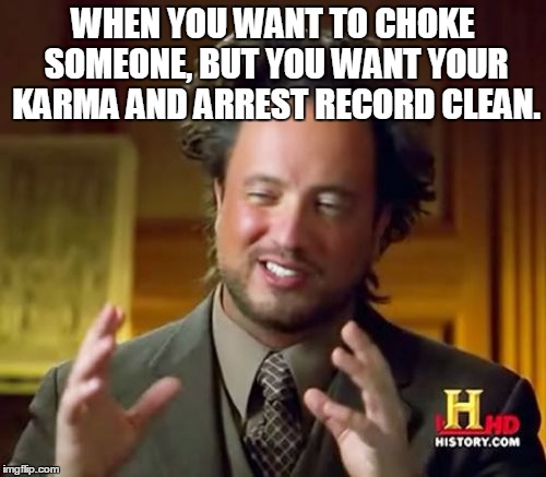 Karma Saved Me and You both. | WHEN YOU WANT TO CHOKE SOMEONE, BUT YOU WANT YOUR KARMA AND ARREST RECORD CLEAN. | image tagged in memes,ancient aliens | made w/ Imgflip meme maker