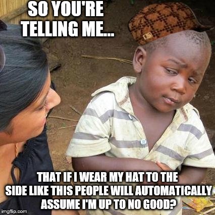I think I finally got the handle on how to write a message with every meme! | SO YOU'RE TELLING ME... THAT IF I WEAR MY HAT TO THE SIDE LIKE THIS PEOPLE WILL AUTOMATICALLY ASSUME I'M UP TO NO GOOD? | image tagged in memes,third world skeptical kid,scumbag | made w/ Imgflip meme maker