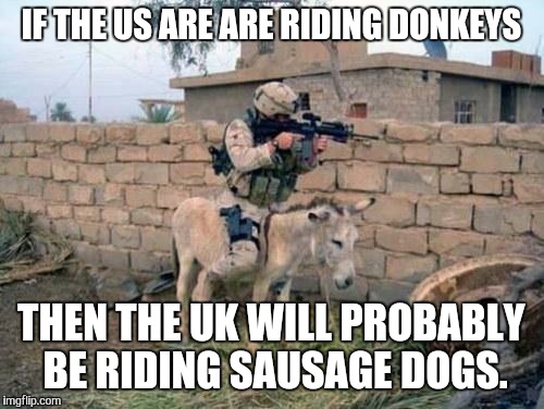 Military19 | IF THE US ARE ARE RIDING DONKEYS THEN THE UK WILL PROBABLY BE RIDING SAUSAGE DOGS. | image tagged in military19 | made w/ Imgflip meme maker