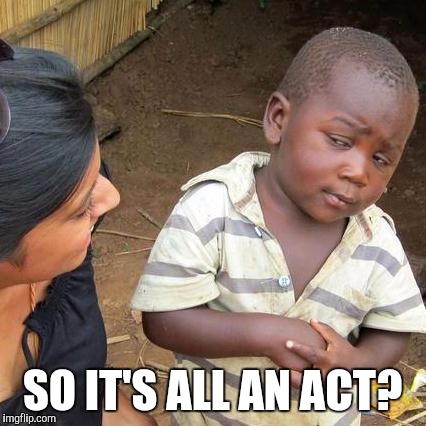 Third World Skeptical Kid Meme | SO IT'S ALL AN ACT? | image tagged in memes,third world skeptical kid | made w/ Imgflip meme maker