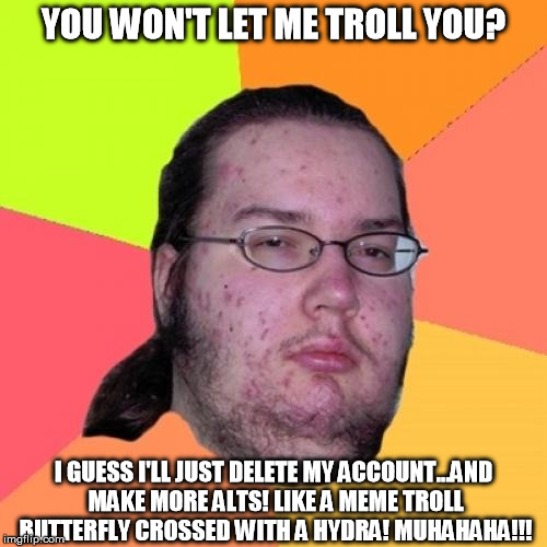 Alt users be like... | YOU WON'T LET ME TROLL YOU? I GUESS I'LL JUST DELETE MY ACCOUNT...AND MAKE MORE ALTS! LIKE A MEME TROLL BUTTERFLY CROSSED WITH A HYDRA! MUHA | image tagged in memes,butthurt dweller,alt accounts,pathetic,scu,alt using bitches | made w/ Imgflip meme maker
