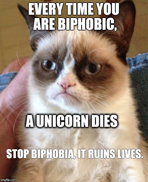 Grumpy Cat Meme | EVERY TIME YOU ARE BIPHOBIC, A UNICORN DIES STOP BIPHOBIA, IT RUINS LIVES. | image tagged in memes,grumpy cat | made w/ Imgflip meme maker