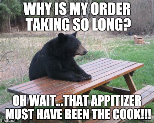 Bad Luck Bear Meme | WHY IS MY ORDER TAKING SO LONG? OH WAIT...THAT APPITIZER MUST HAVE BEEN THE COOK!!! | image tagged in memes,bad luck bear | made w/ Imgflip meme maker