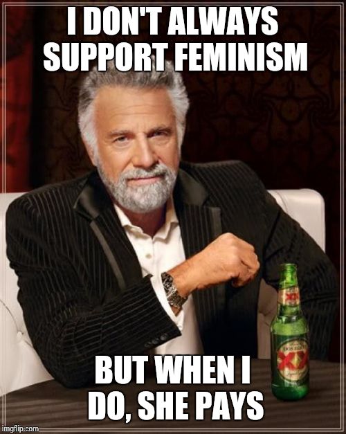 The Most Interesting Man In The World | I DON'T ALWAYS SUPPORT FEMINISM BUT WHEN I DO, SHE PAYS | image tagged in memes,the most interesting man in the world | made w/ Imgflip meme maker