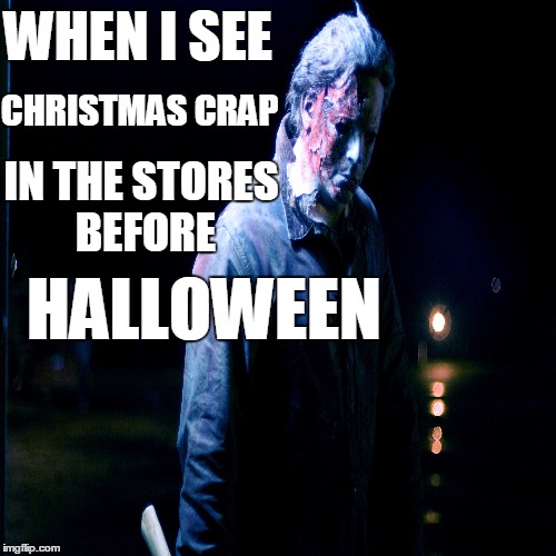 Halloween b4 Xmas | WHEN I SEE CHRISTMAS CRAP IN THE STORES BEFORE HALLOWEEN | image tagged in halloween,christmas,horror | made w/ Imgflip meme maker