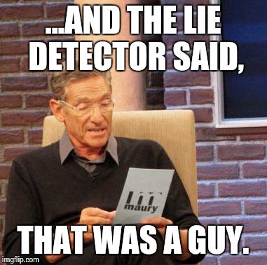 Maury Lie Detector Meme | ...AND THE LIE DETECTOR SAID, THAT WAS A GUY. | image tagged in memes,maury lie detector | made w/ Imgflip meme maker