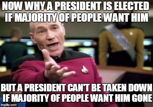 Picard Wtf | NOW WHY A PRESIDENT IS ELECTED IF MAJORITY OF PEOPLE WANT HIM BUT A PRESIDENT CAN'T BE TAKEN DOWN IF MAJORITY OF PEOPLE WANT HIM GONE | image tagged in memes,picard wtf | made w/ Imgflip meme maker