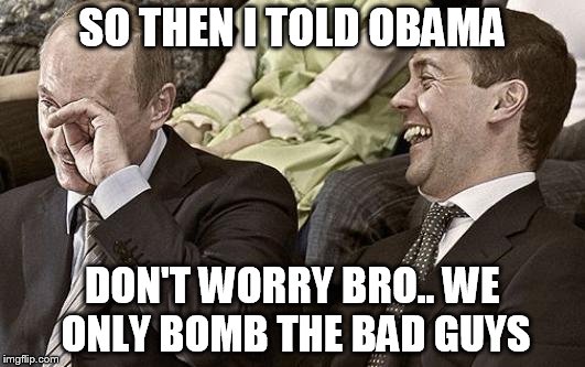 Putin laughing with medvedev | SO THEN I TOLD OBAMA DON'T WORRY BRO.. WE ONLY BOMB THE BAD GUYS | image tagged in putin laughing with medvedev | made w/ Imgflip meme maker