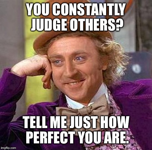 Creepy Condescending Wonka Meme | YOU CONSTANTLY JUDGE OTHERS? TELL ME JUST HOW PERFECT YOU ARE. | image tagged in memes,creepy condescending wonka | made w/ Imgflip meme maker