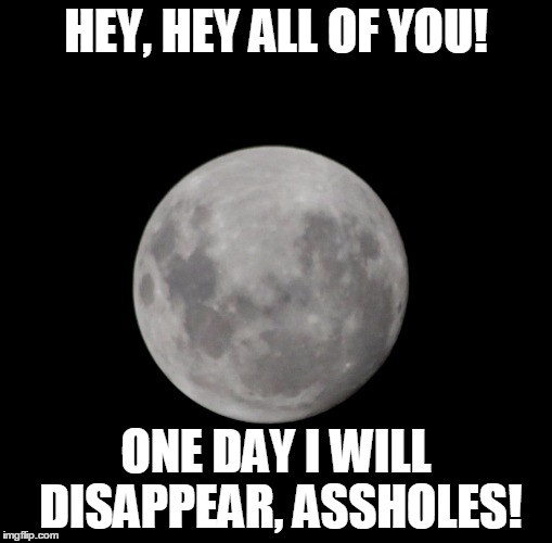 HEY, HEY ALL OF YOU! ONE DAY I WILL DISAPPEAR, ASSHOLES! | image tagged in moon,memes,sarcasm | made w/ Imgflip meme maker