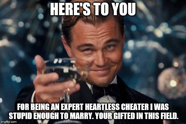 To the ex wife. | HERE'S TO YOU FOR BEING AN EXPERT HEARTLESS CHEATER I WAS STUPID ENOUGH TO MARRY. YOUR GIFTED IN THIS FIELD. | image tagged in memes,leonardo dicaprio cheers,marriage,divorce,dating | made w/ Imgflip meme maker
