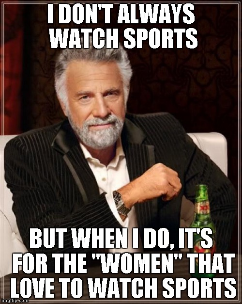 The Most Interesting Man In The World | I DON'T ALWAYS WATCH SPORTS BUT WHEN I DO, IT'S FOR THE "WOMEN" THAT LOVE TO WATCH SPORTS | image tagged in memes,the most interesting man in the world | made w/ Imgflip meme maker