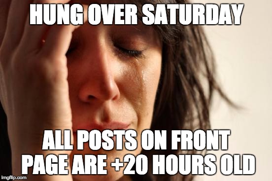First World Problems | HUNG OVER SATURDAY ALL POSTS ON FRONT PAGE ARE +20 HOURS OLD | image tagged in memes,first world problems,AdviceAnimals | made w/ Imgflip meme maker