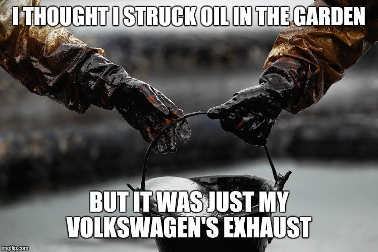 I THOUGHT I STRUCK OIL IN THE GARDEN BUT IT WAS JUST MY VOLKSWAGEN'S EXHAUST | image tagged in volkswagen | made w/ Imgflip meme maker