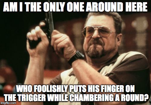 Am I The Only One Around Here | AM I THE ONLY ONE AROUND HERE WHO FOOLISHLY PUTS HIS FINGER ON THE TRIGGER WHILE CHAMBERING A ROUND? | image tagged in memes,am i the only one around here | made w/ Imgflip meme maker