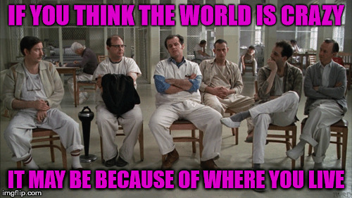 IF YOU THINK THE WORLD IS CRAZY IT MAY BE BECAUSE OF WHERE YOU LIVE | made w/ Imgflip meme maker