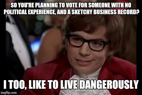Hey GOP, your desperation is showing. | SO YOU'RE PLANNING TO VOTE FOR SOMEONE WITH NO POLITICAL EXPERIENCE, AND A SKETCHY BUSINESS RECORD? I TOO, LIKE TO LIVE DANGEROUSLY | image tagged in memes,i too like to live dangerously,republicans,president,election 2016,libertarianmeme | made w/ Imgflip meme maker