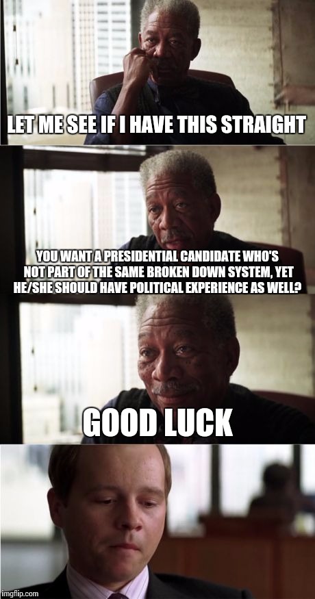 Voters' dilemma | LET ME SEE IF I HAVE THIS STRAIGHT GOOD LUCK YOU WANT A PRESIDENTIAL CANDIDATE WHO'S NOT PART OF THE SAME BROKEN DOWN SYSTEM, YET HE/SHE SHO | image tagged in memes,morgan freeman good luck,election 2016,libertarianmeme | made w/ Imgflip meme maker