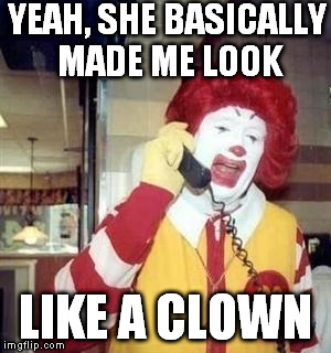 YEAH, SHE BASICALLY MADE ME LOOK LIKE A CLOWN | image tagged in ronald  | made w/ Imgflip meme maker