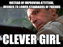 That one friend with a bad attitude. | INSTEAD OF IMPROVING ATTITUDE, DECIDES TO LOWER STANDARDS OF FRIENDS CLEVER GIRL | image tagged in attitude | made w/ Imgflip meme maker