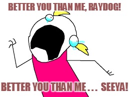 BETTER YOU THAN ME, RAYDOG! BETTER YOU THAN ME . . .  SEEYA! | made w/ Imgflip meme maker