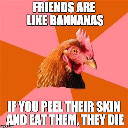 Anti Joke Chicken | FRIENDS ARE LIKE BANNANAS IF YOU PEEL THEIR SKIN AND EAT THEM, THEY DIE | image tagged in memes,anti joke chicken | made w/ Imgflip meme maker