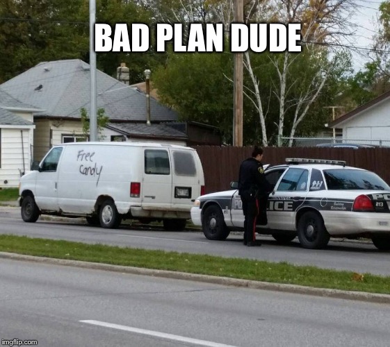 Free Candy ... | BAD PLAN DUDE | image tagged in free candy,bad luck | made w/ Imgflip meme maker