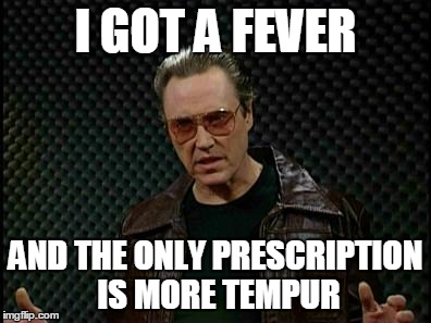Needs More Cowbell | I GOT A FEVER AND THE ONLY PRESCRIPTION IS MORE TEMPUR | image tagged in needs more cowbell | made w/ Imgflip meme maker