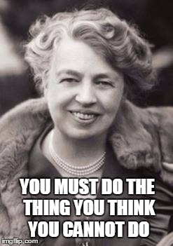 You must do the thing you think you cannot do. (Eleanor Roosevelt) | YOU MUST DO THE THING YOU THINK YOU CANNOT DO | image tagged in eleanor roosevelt,achievement,encouragement | made w/ Imgflip meme maker