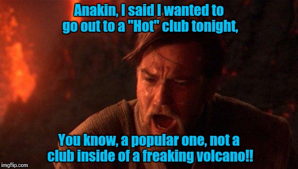 A Hot Night Out...... | Anakin, I said I wanted to go out to a "Hot" club tonight, You know, a popular one, not a club inside of a freaking volcano!! | image tagged in you were the chosen one star wars | made w/ Imgflip meme maker