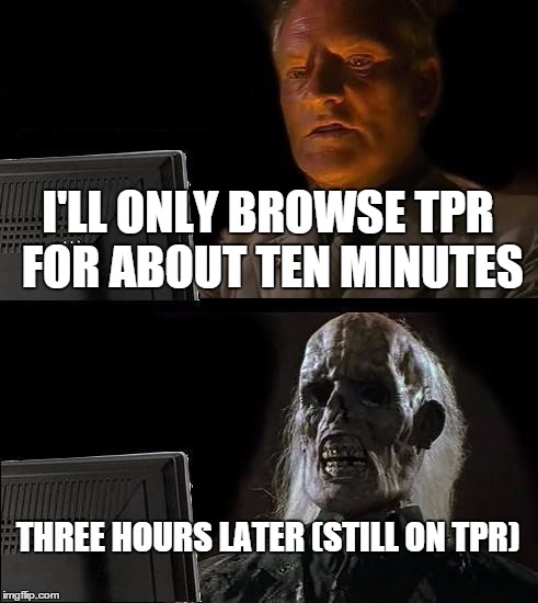 I'll Just Wait Here Meme | I'LL ONLY BROWSE TPR FOR ABOUT TEN MINUTES THREE HOURS LATER (STILL ON TPR) | image tagged in memes,ill just wait here | made w/ Imgflip meme maker