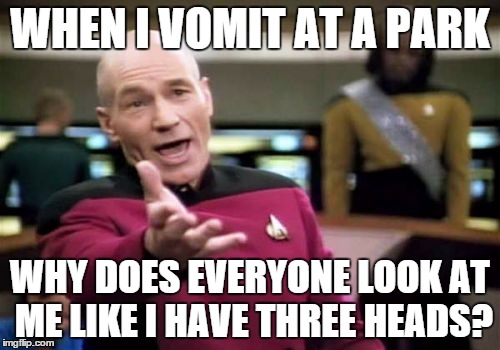 Picard Wtf Meme | WHEN I VOMIT AT A PARK WHY DOES EVERYONE LOOK AT ME LIKE I HAVE THREE HEADS? | image tagged in memes,picard wtf | made w/ Imgflip meme maker
