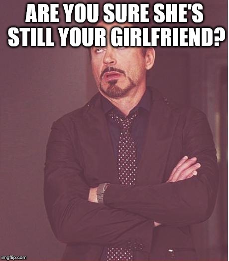 Face You Make Robert Downey Jr Meme | ARE YOU SURE SHE'S STILL YOUR GIRLFRIEND? | image tagged in memes,face you make robert downey jr | made w/ Imgflip meme maker