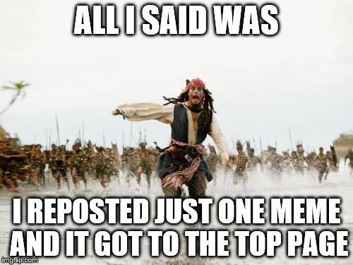 Jack Sparrow Being Chased | ALL I SAID WAS I REPOSTED JUST ONE MEME AND IT GOT TO THE TOP PAGE | image tagged in memes,jack sparrow being chased | made w/ Imgflip meme maker
