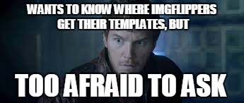 WANTS TO KNOW WHERE IMGFLIPPERS GET THEIR TEMPLATES, BUT TOO AFRAID TO ASK | made w/ Imgflip meme maker
