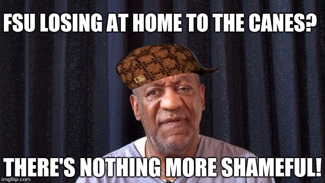 Cosby loves the Noles. | FSU LOSING AT HOME TO THE CANES? THERE'S NOTHING MORE SHAMEFUL! | image tagged in fsu | made w/ Imgflip meme maker