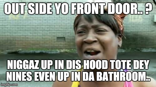 Ain't Nobody Got Time For That Meme | OUT SIDE YO FRONT DOOR.. ? N**GAZ UP IN DIS HOOD TOTE DEY NINES EVEN UP IN DA BATHROOM.. | image tagged in memes,aint nobody got time for that | made w/ Imgflip meme maker