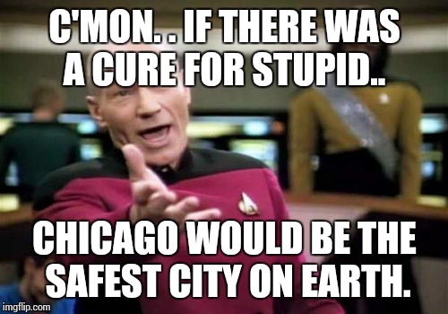 Picard Wtf Meme | C'MON. . IF THERE WAS A CURE FOR STUPID.. CHICAGO WOULD BE THE SAFEST CITY ON EARTH. | image tagged in memes,picard wtf | made w/ Imgflip meme maker