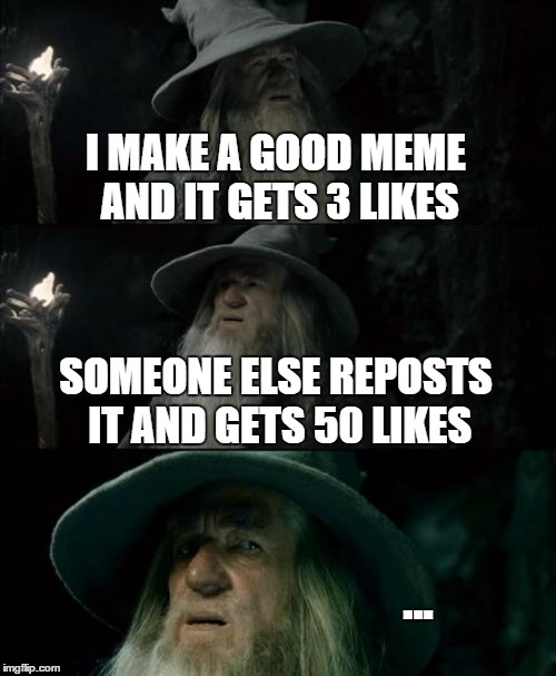 This pisses me off | I MAKE A GOOD MEME AND IT GETS 3 LIKES SOMEONE ELSE REPOSTS IT AND GETS 50 LIKES ... | image tagged in memes,confused gandalf,lol,repost,like,front page | made w/ Imgflip meme maker