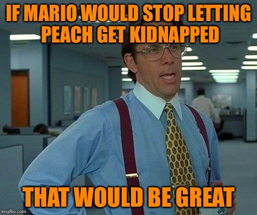 That Would Be Great | IF MARIO WOULD STOP LETTING PEACH GET KIDNAPPED THAT WOULD BE GREAT | image tagged in memes,that would be great | made w/ Imgflip meme maker