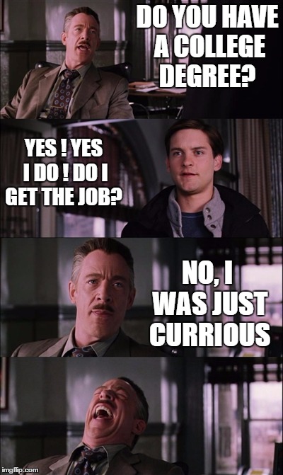 DO YOU HAVE A COLLEGE DEGREE? YES ! YES I DO ! DO I GET THE JOB? NO, I WAS JUST CURRIOUS | made w/ Imgflip meme maker
