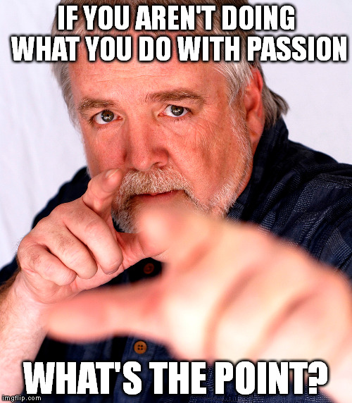 Do it with passion. | IF YOU AREN'T DOING WHAT YOU DO WITH PASSION WHAT'S THE POINT? | image tagged in passion,motivation,do it,inspiration | made w/ Imgflip meme maker