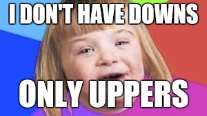Downs girl | I DON'T HAVE DOWNS ONLY UPPERS | image tagged in downs girl | made w/ Imgflip meme maker