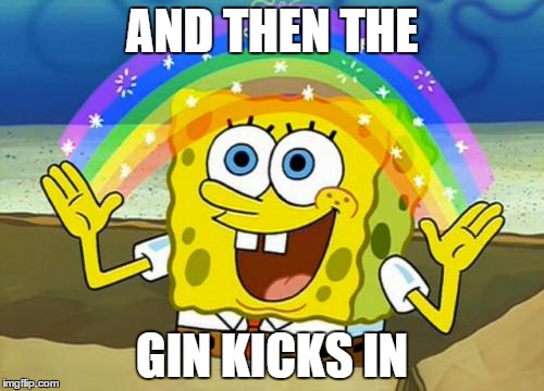 Imagination | AND THEN THE GIN KICKS IN | image tagged in imagination | made w/ Imgflip meme maker
