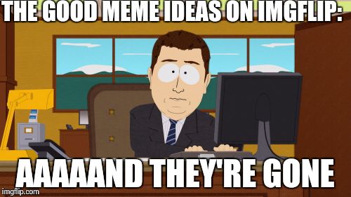 Aaaaand Its Gone | THE GOOD MEME IDEAS ON IMGFLIP: AAAAAND THEY'RE GONE | image tagged in memes,aaaaand its gone | made w/ Imgflip meme maker